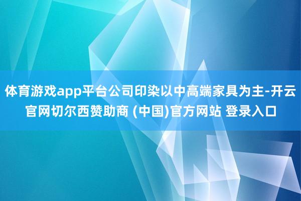 体育游戏app平台公司印染以中高端家具为主-开云官网切尔西赞助商 (中国)官方网站 登录入口