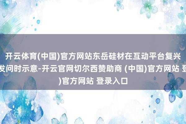 开云体育(中国)官方网站东岳硅材在互动平台复兴投资者发问时示意-开云官网切尔西赞助商 (中国)官方网站 登录入口