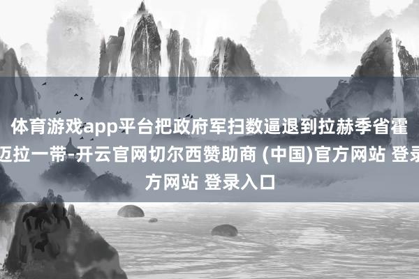 体育游戏app平台把政府军扫数逼退到拉赫季省霍尔奥迈拉一带-开云官网切尔西赞助商 (中国)官方网站 登录入口