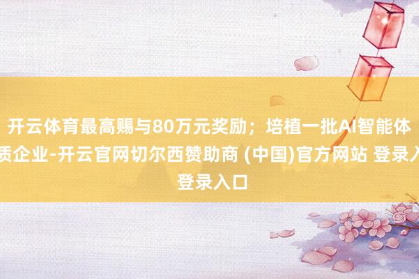 开云体育最高赐与80万元奖励;培植一批AI智能体优质企业-开云官网切尔西赞助商 (中国)官方网站 登录入口