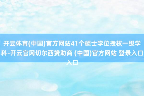 开云体育(中国)官方网站41个硕士学位授权一级学科-开云官网切尔西赞助商 (中国)官方网站 登录入口